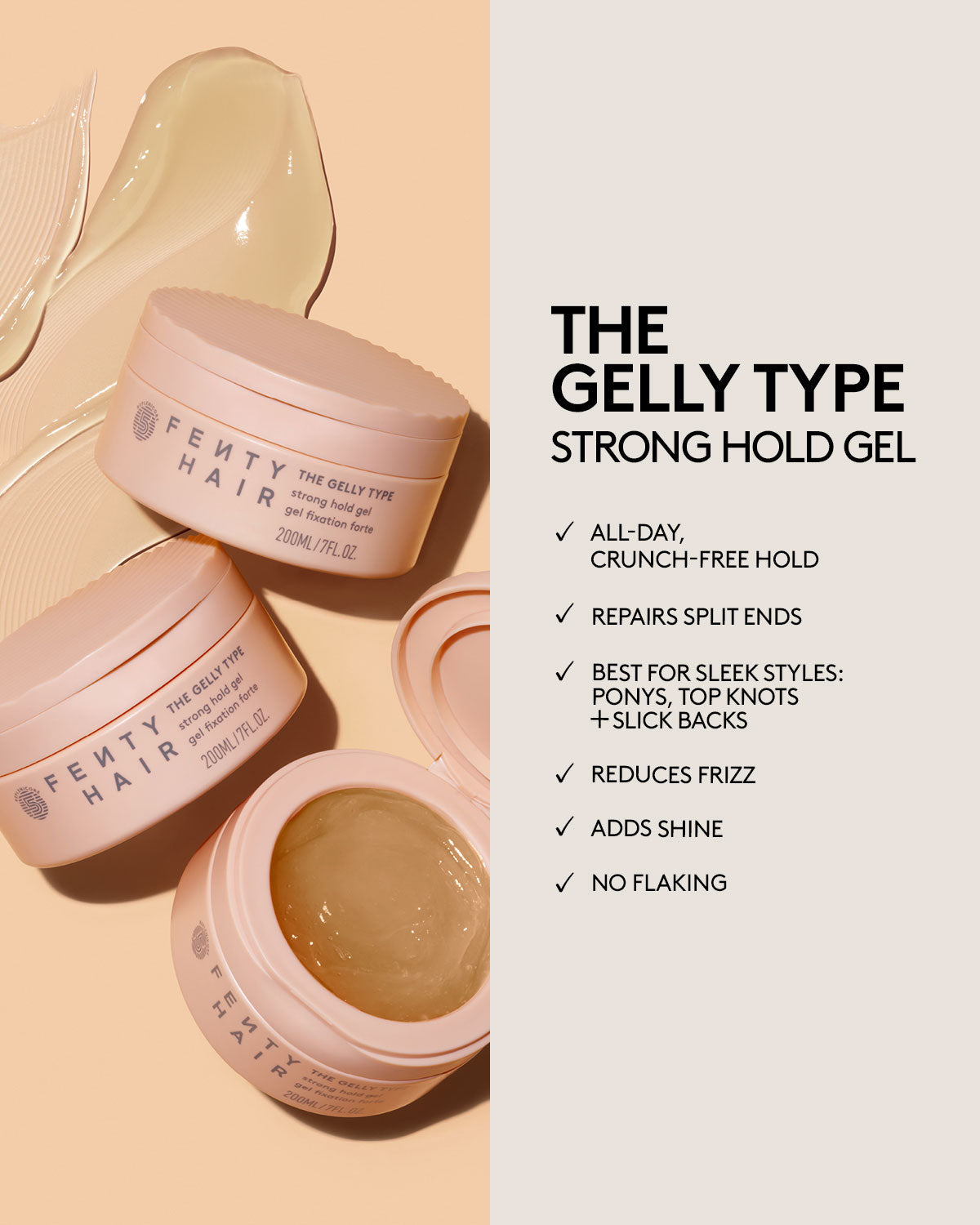 The Gelly Type Strong Hold Gel. All day, crunch-free hold. Repairs split ends. Best for sleek styles: ponys, top knots + slick backs. Reduces frizz. Adds shine. No flaking.
