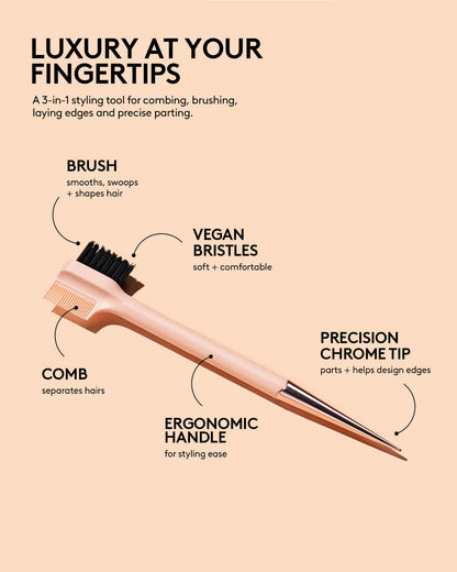 LUXURY AT YOUR FINGERTIPS: A 3-in-1 styling tool for combing, brushing, laying edges and precise parting. HED: BRUSH DEK: smooths, swoops + shapes hairs COMB: separates hairs PRECISION CHROME TIP: parts + helps design edges VEGAN BRISTLES: soft + comfortable ERGONOMIC HANDLE: for styling ease